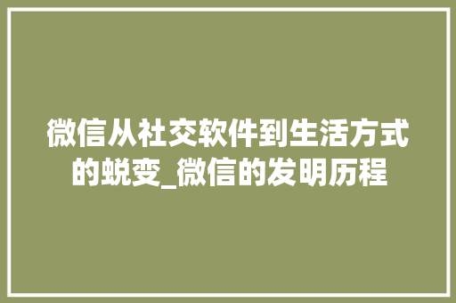 微信从社交软件到生活方式的蜕变_微信的发明历程