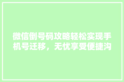 微信倒号码攻略轻松实现手机号迁移，无忧享受便捷沟通