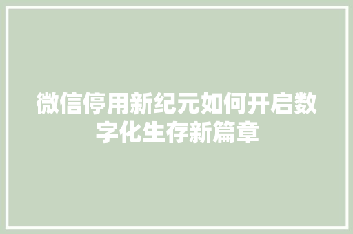 微信停用新纪元如何开启数字化生存新篇章
