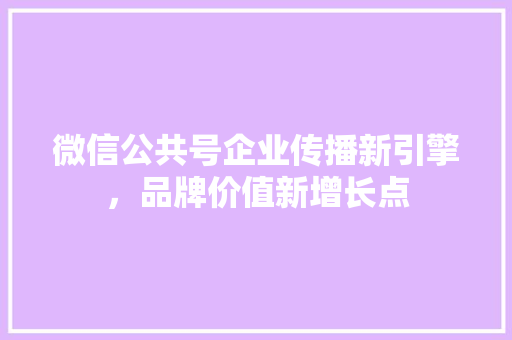 微信公共号企业传播新引擎，品牌价值新增长点