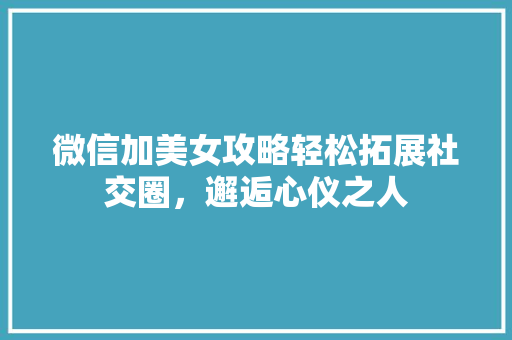 微信加美女攻略轻松拓展社交圈，邂逅心仪之人