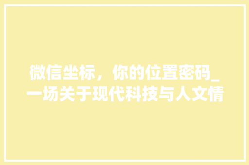 微信坐标，你的位置密码_一场关于现代科技与人文情怀的探索之旅
