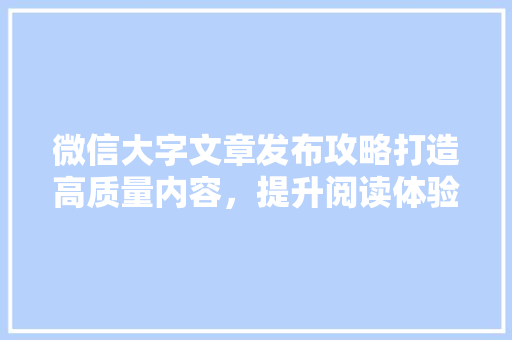 微信大字文章发布攻略打造高质量内容，提升阅读体验