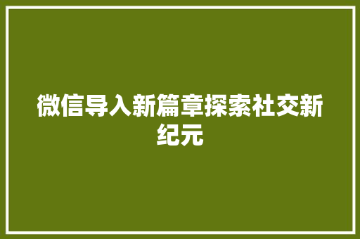 微信导入新篇章探索社交新纪元
