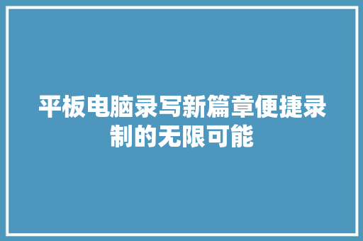 平板电脑录写新篇章便捷录制的无限可能