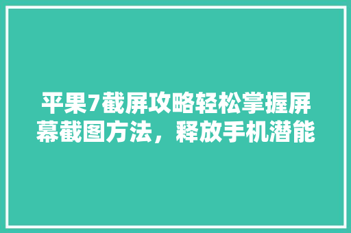 平果7截屏攻略轻松掌握屏幕截图方法，释放手机潜能