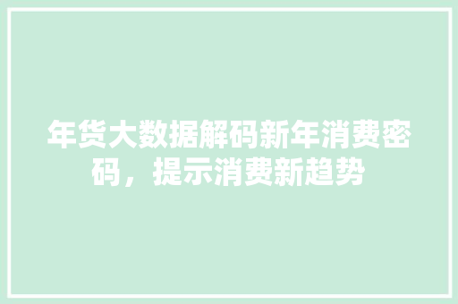 年货大数据解码新年消费密码，提示消费新趋势