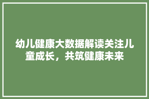 幼儿健康大数据解读关注儿童成长，共筑健康未来