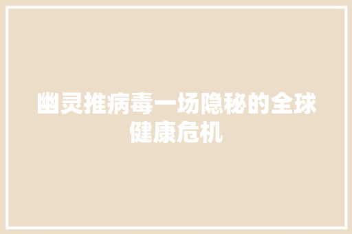 幽灵推病毒一场隐秘的全球健康危机