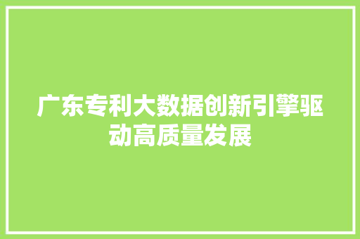 广东专利大数据创新引擎驱动高质量发展