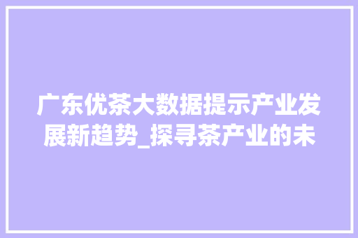 广东优茶大数据提示产业发展新趋势_探寻茶产业的未来之路