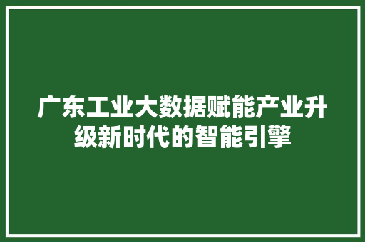 广东工业大数据赋能产业升级新时代的智能引擎