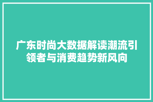 广东时尚大数据解读潮流引领者与消费趋势新风向