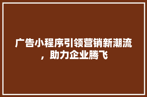 广告小程序引领营销新潮流，助力企业腾飞