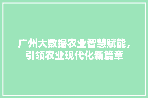 广州大数据农业智慧赋能，引领农业现代化新篇章