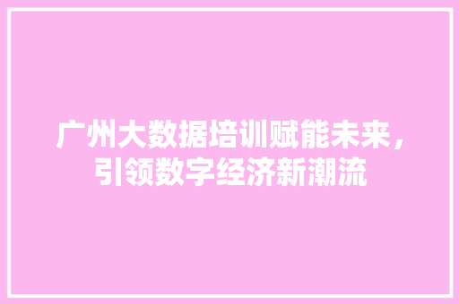 广州大数据培训赋能未来，引领数字经济新潮流