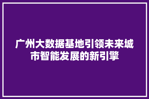 广州大数据基地引领未来城市智能发展的新引擎