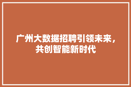 广州大数据招聘引领未来，共创智能新时代