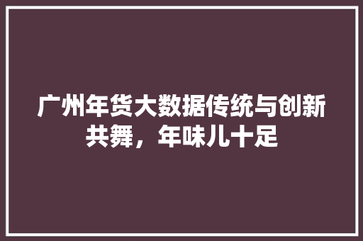广州年货大数据传统与创新共舞，年味儿十足