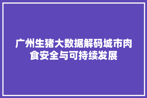 广州生猪大数据解码城市肉食安全与可持续发展