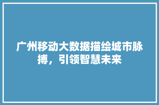 广州移动大数据描绘城市脉搏，引领智慧未来