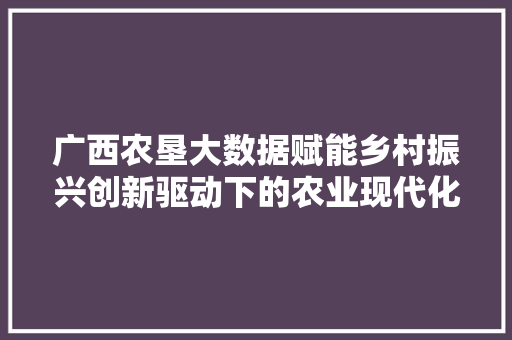 广西农垦大数据赋能乡村振兴创新驱动下的农业现代化之路