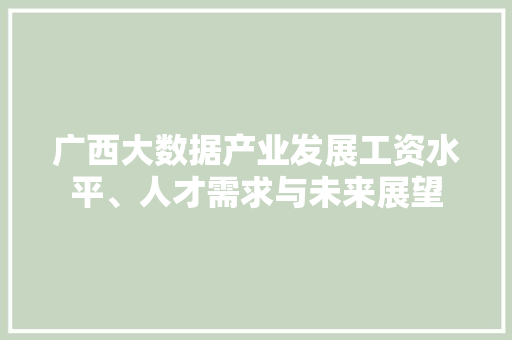 广西大数据产业发展工资水平、人才需求与未来展望