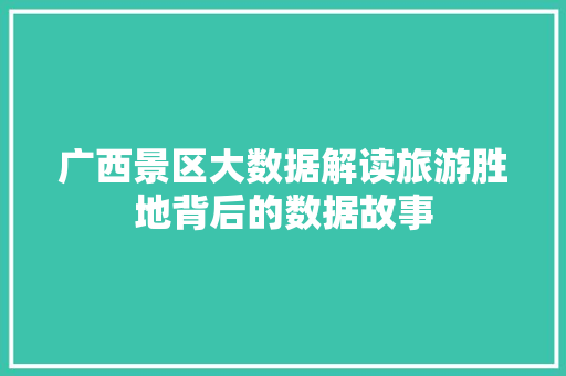 广西景区大数据解读旅游胜地背后的数据故事