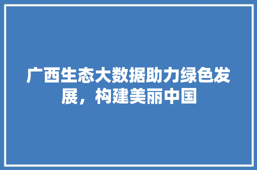 广西生态大数据助力绿色发展，构建美丽中国