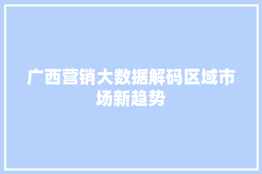 广西营销大数据解码区域市场新趋势