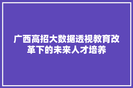 广西高招大数据透视教育改革下的未来人才培养