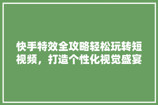 快手特效全攻略轻松玩转短视频，打造个性化视觉盛宴