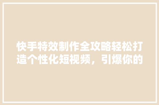 快手特效制作全攻略轻松打造个性化短视频，引爆你的粉丝圈！