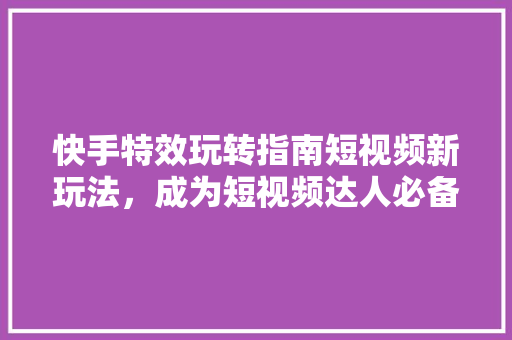 快手特效玩转指南短视频新玩法，成为短视频达人必备技能