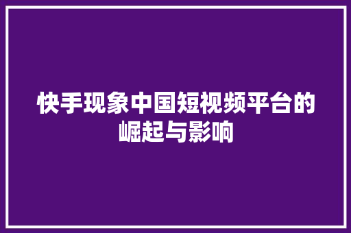 快手现象中国短视频平台的崛起与影响