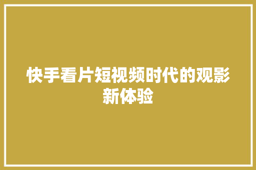 快手看片短视频时代的观影新体验