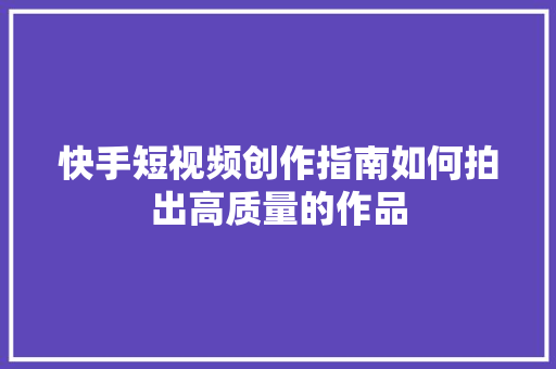 快手短视频创作指南如何拍出高质量的作品