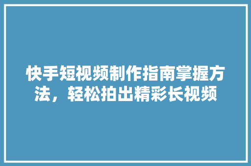 快手短视频制作指南掌握方法，轻松拍出精彩长视频