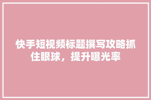 快手短视频标题撰写攻略抓住眼球，提升曝光率