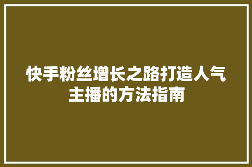 快手粉丝增长之路打造人气主播的方法指南