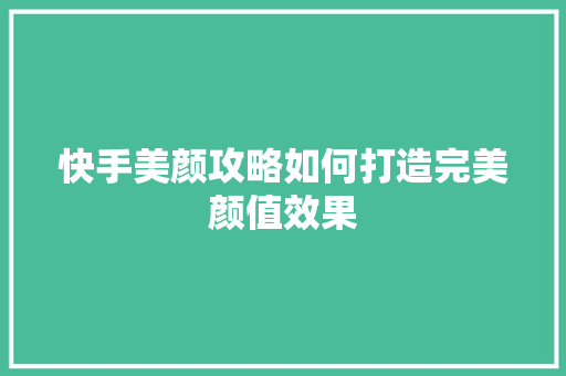 快手美颜攻略如何打造完美颜值效果