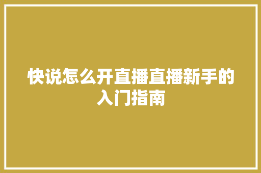 快说怎么开直播直播新手的入门指南