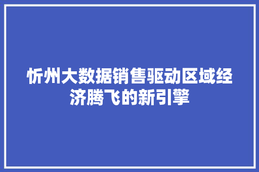 忻州大数据销售驱动区域经济腾飞的新引擎