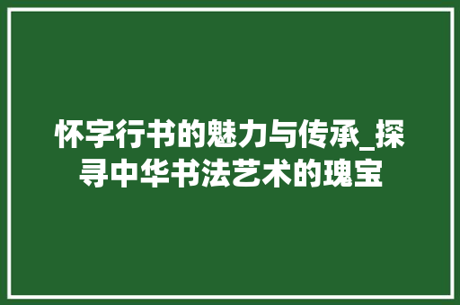 怀字行书的魅力与传承_探寻中华书法艺术的瑰宝