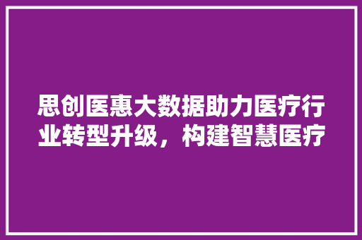 思创医惠大数据助力医疗行业转型升级，构建智慧医疗新生态