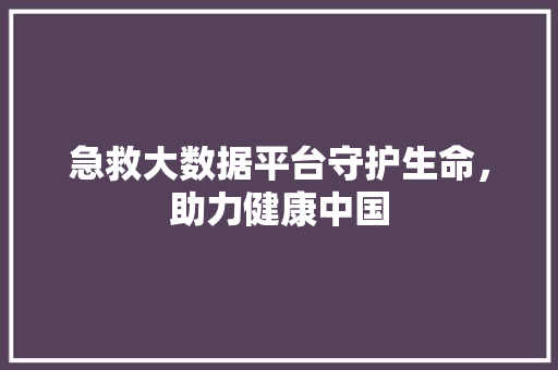急救大数据平台守护生命，助力健康中国