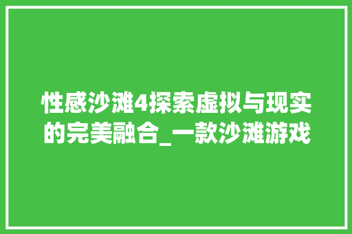 性感沙滩4探索虚拟与现实的完美融合_一款沙滩游戏背后的故事与启示