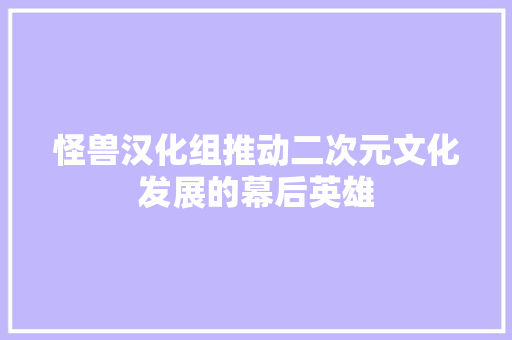 怪兽汉化组推动二次元文化发展的幕后英雄