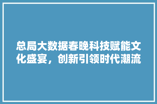 总局大数据春晚科技赋能文化盛宴，创新引领时代潮流