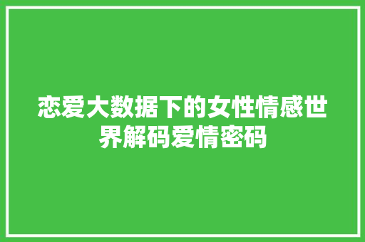 恋爱大数据下的女性情感世界解码爱情密码